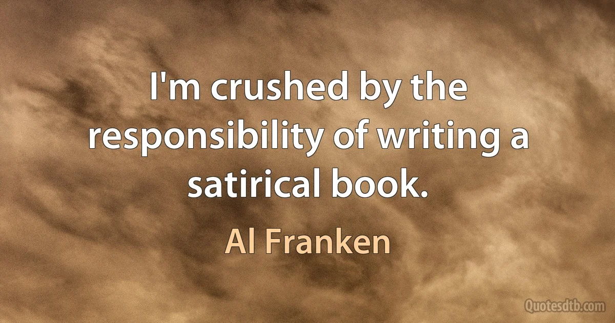 I'm crushed by the responsibility of writing a satirical book. (Al Franken)