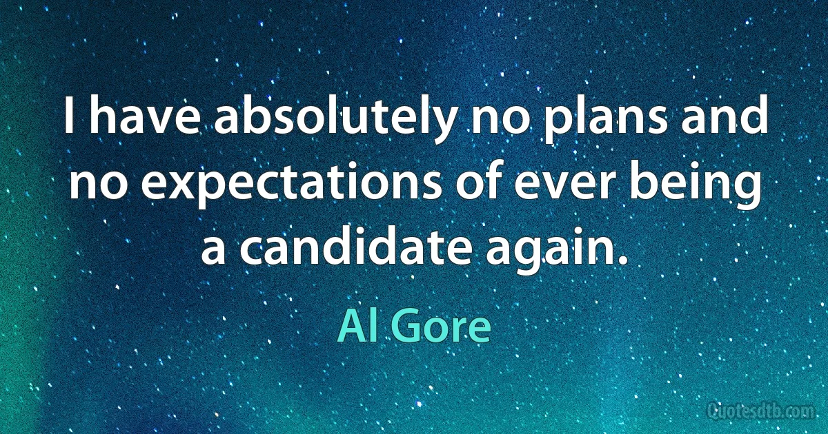 I have absolutely no plans and no expectations of ever being a candidate again. (Al Gore)