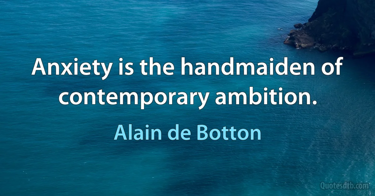 Anxiety is the handmaiden of contemporary ambition. (Alain de Botton)