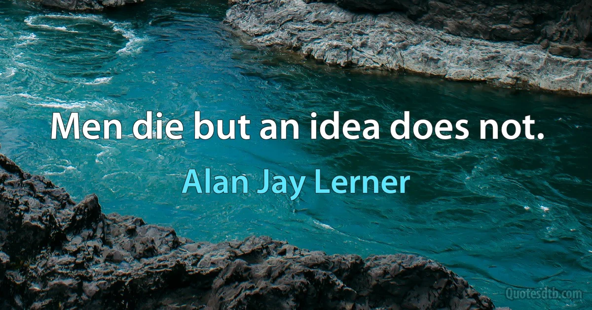 Men die but an idea does not. (Alan Jay Lerner)