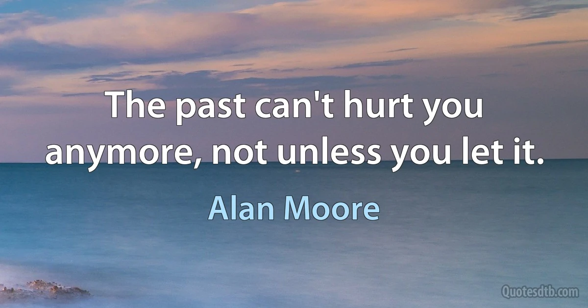 The past can't hurt you anymore, not unless you let it. (Alan Moore)