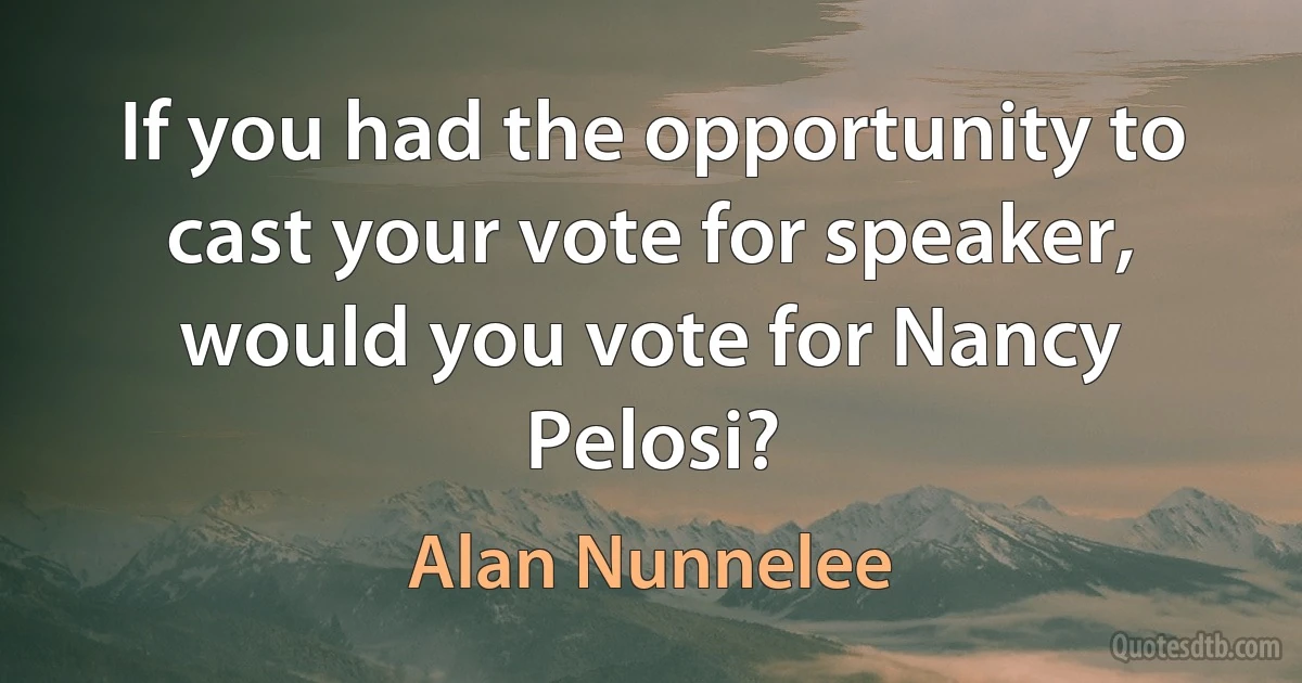 If you had the opportunity to cast your vote for speaker, would you vote for Nancy Pelosi? (Alan Nunnelee)