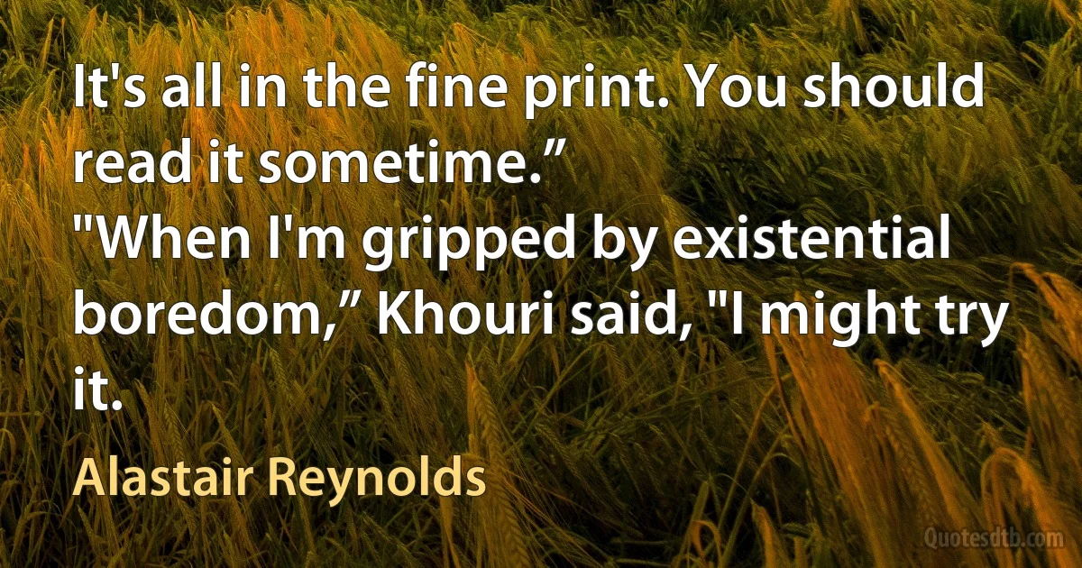 It's all in the fine print. You should read it sometime.”
"When I'm gripped by existential boredom,” Khouri said, "I might try it. (Alastair Reynolds)