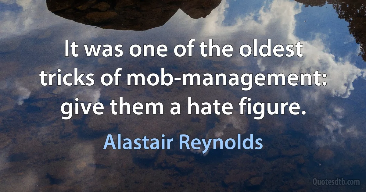 It was one of the oldest tricks of mob-management: give them a hate figure. (Alastair Reynolds)