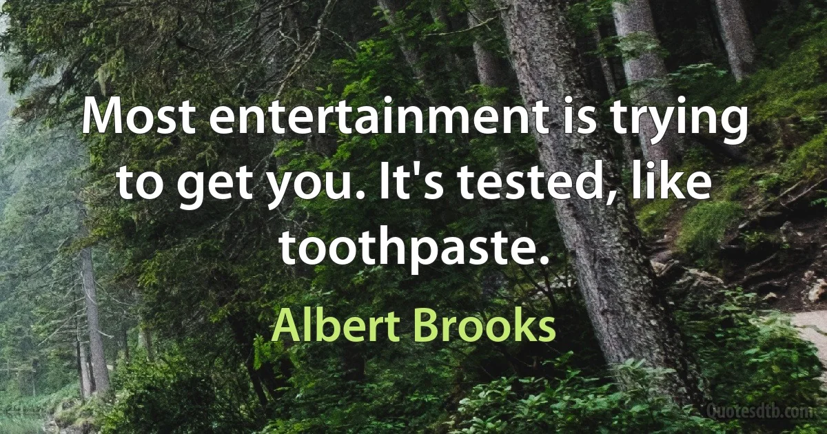 Most entertainment is trying to get you. It's tested, like toothpaste. (Albert Brooks)