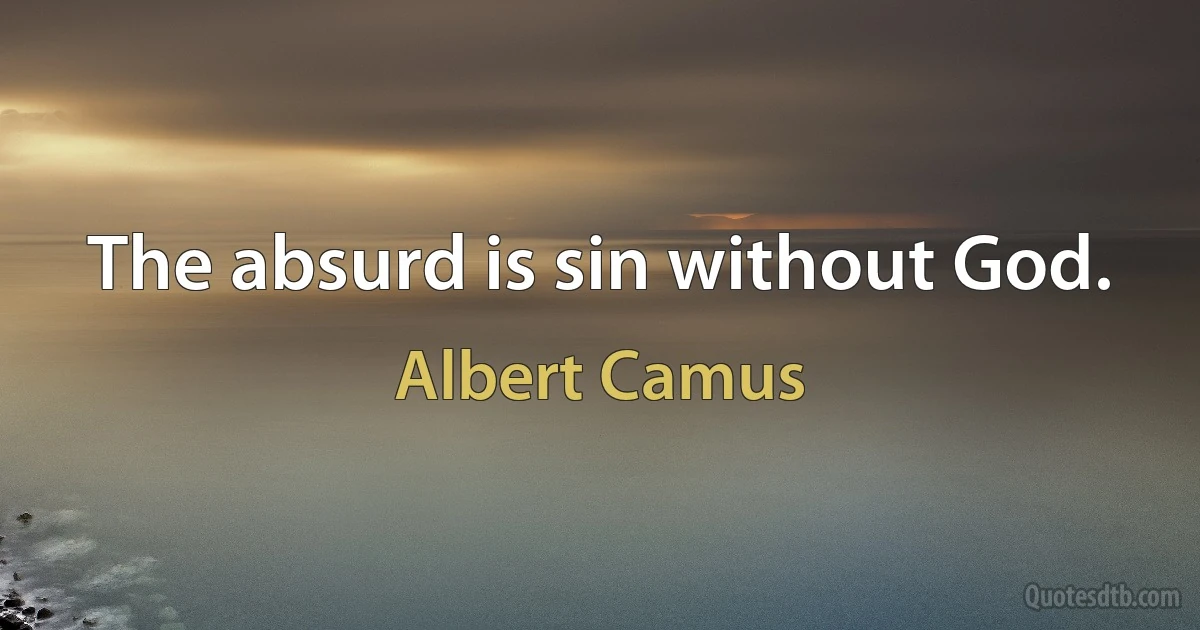 The absurd is sin without God. (Albert Camus)