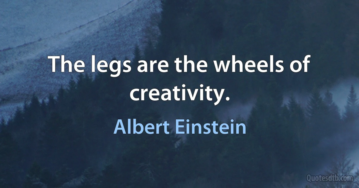 The legs are the wheels of creativity. (Albert Einstein)