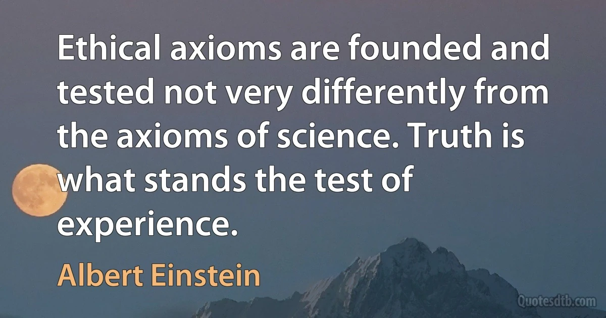 Ethical axioms are founded and tested not very differently from the axioms of science. Truth is what stands the test of experience. (Albert Einstein)