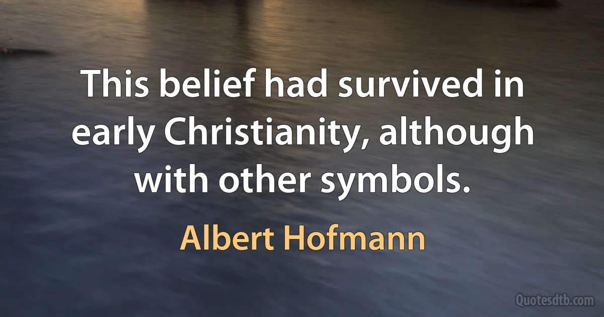 This belief had survived in early Christianity, although with other symbols. (Albert Hofmann)