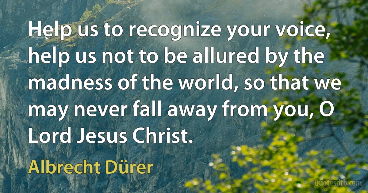 Help us to recognize your voice, help us not to be allured by the madness of the world, so that we may never fall away from you, O Lord Jesus Christ. (Albrecht Dürer)