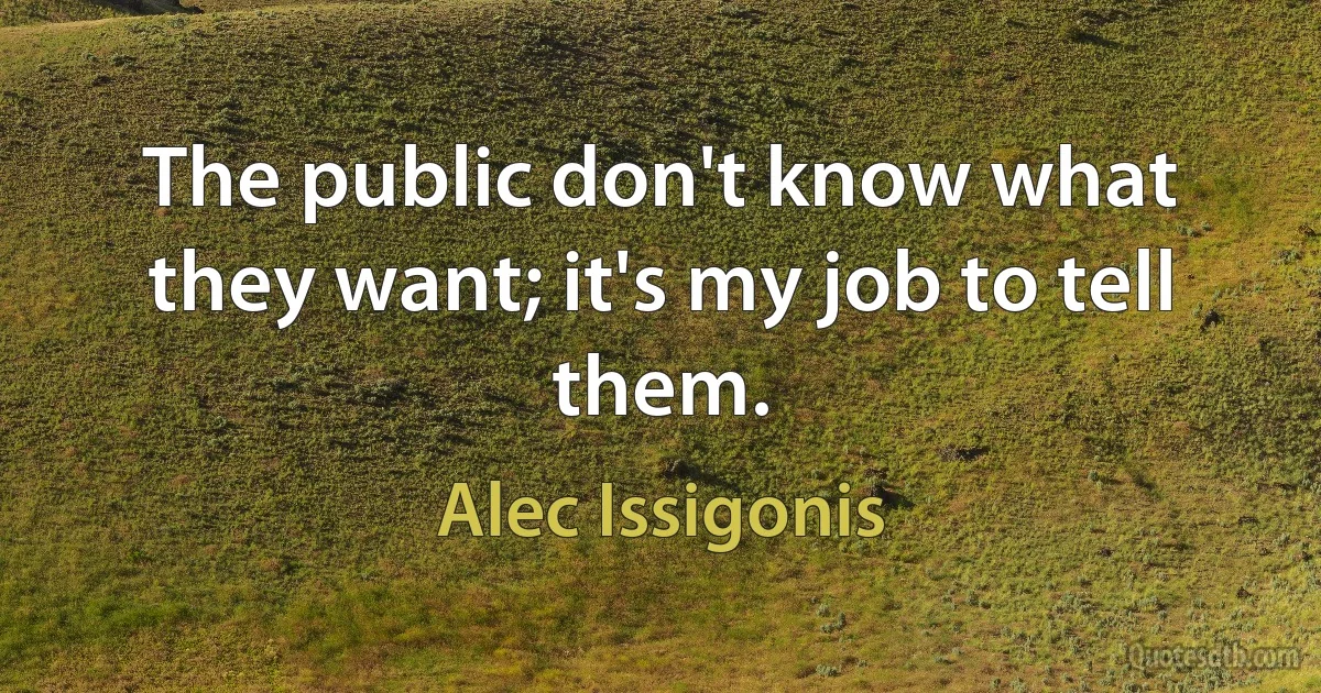 The public don't know what they want; it's my job to tell them. (Alec Issigonis)