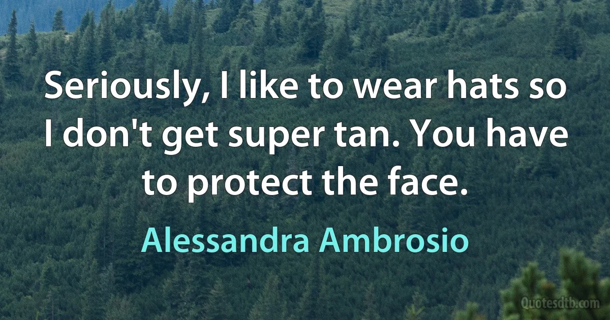 Seriously, I like to wear hats so I don't get super tan. You have to protect the face. (Alessandra Ambrosio)