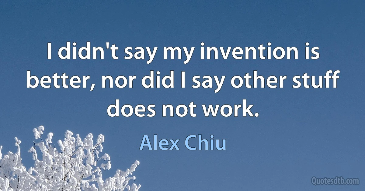 I didn't say my invention is better, nor did I say other stuff does not work. (Alex Chiu)