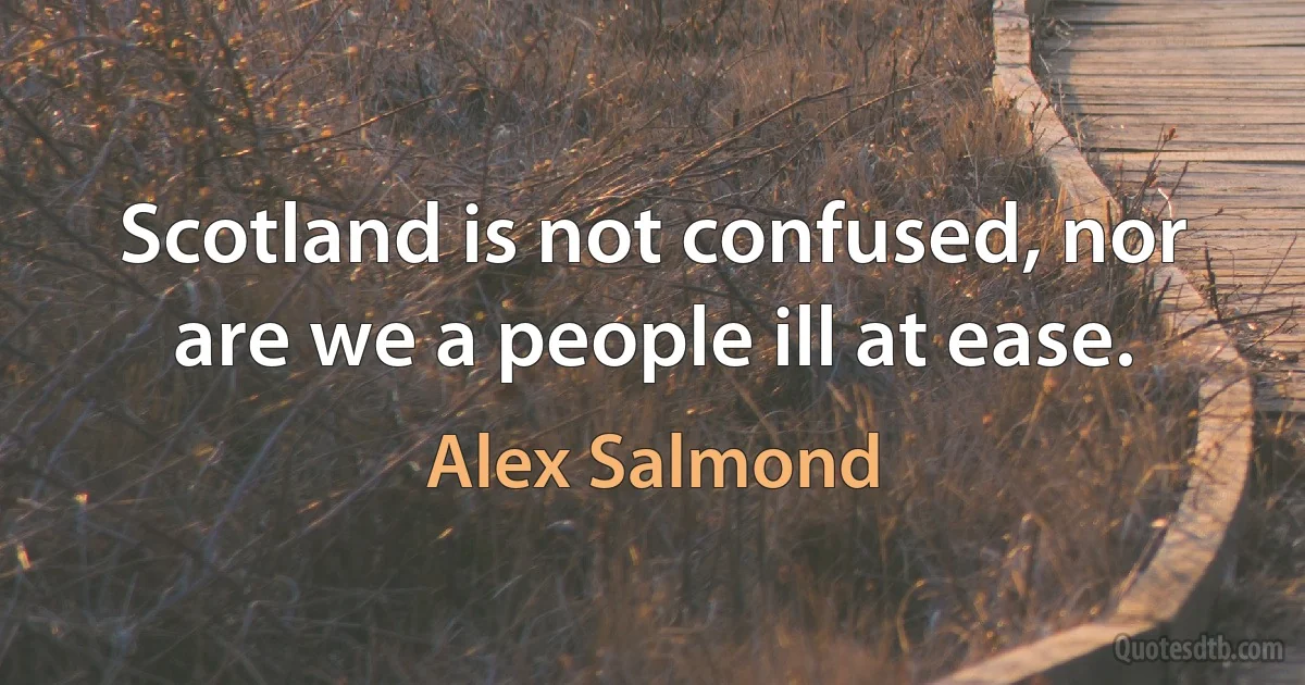 Scotland is not confused, nor are we a people ill at ease. (Alex Salmond)