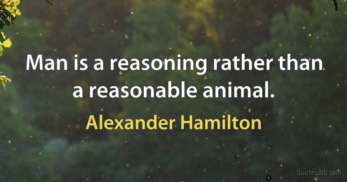 Man is a reasoning rather than a reasonable animal. (Alexander Hamilton)