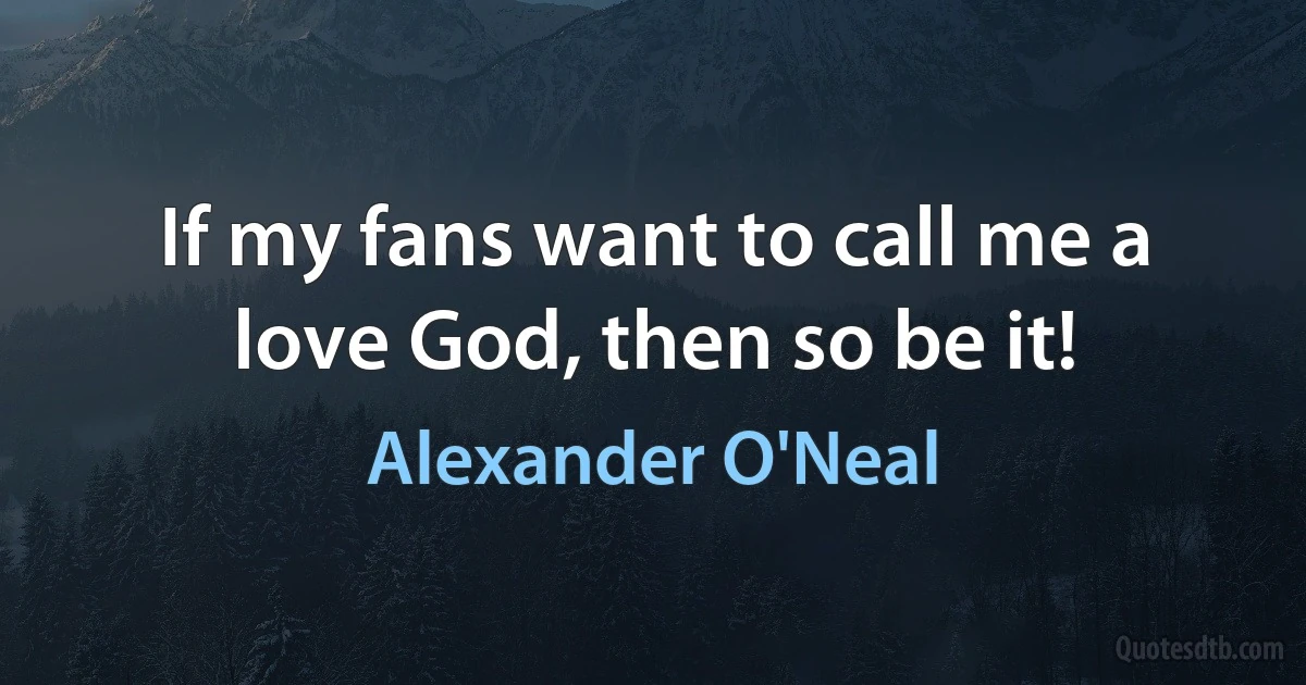 If my fans want to call me a love God, then so be it! (Alexander O'Neal)