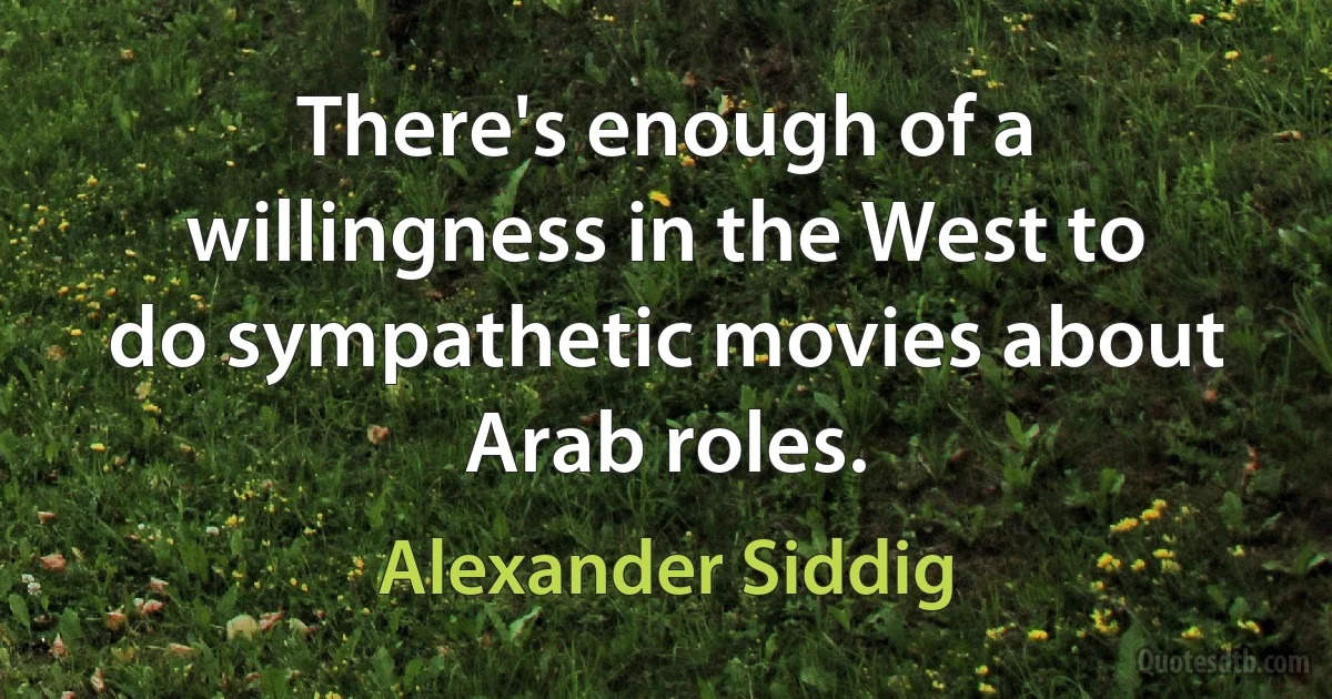 There's enough of a willingness in the West to do sympathetic movies about Arab roles. (Alexander Siddig)