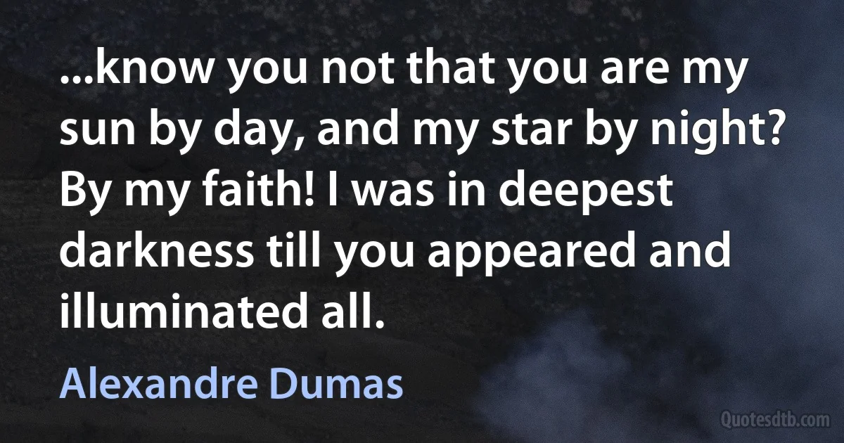 ...know you not that you are my sun by day, and my star by night? By my faith! I was in deepest darkness till you appeared and illuminated all. (Alexandre Dumas)