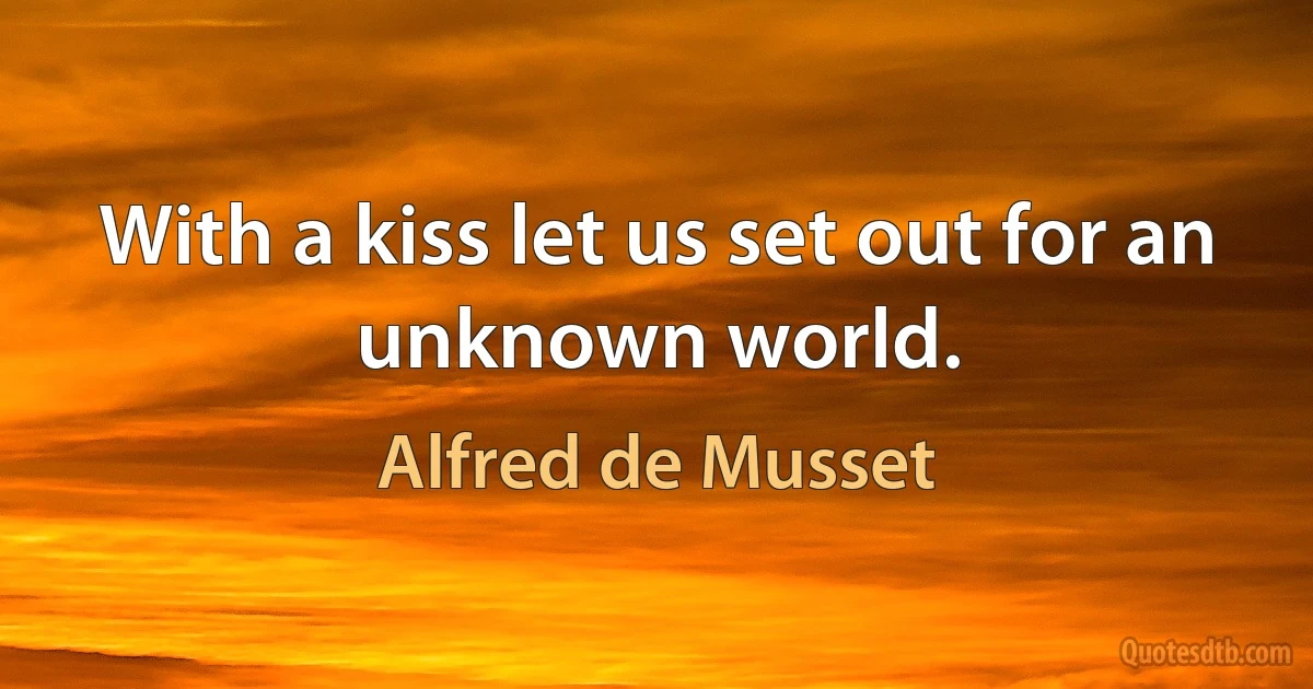 With a kiss let us set out for an unknown world. (Alfred de Musset)