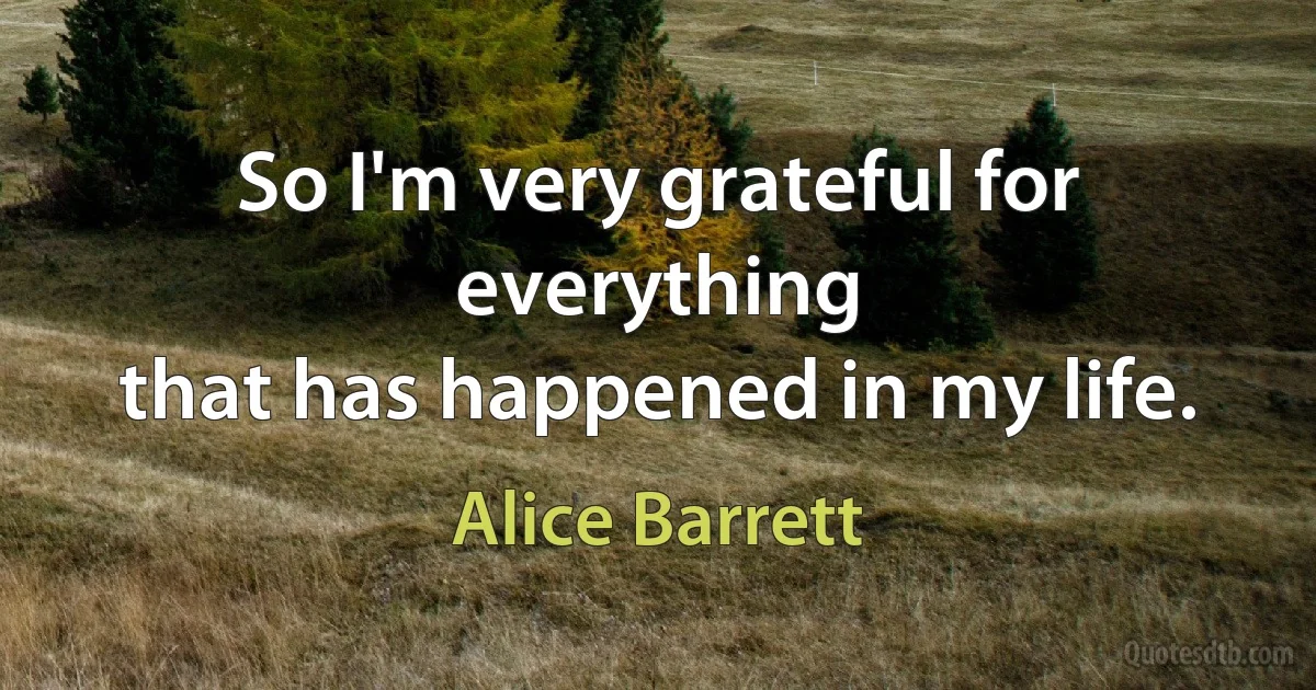 So I'm very grateful for everything
that has happened in my life. (Alice Barrett)