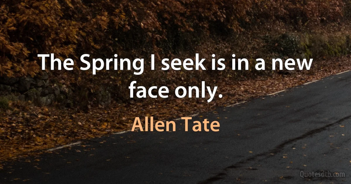 The Spring I seek is in a new face only. (Allen Tate)