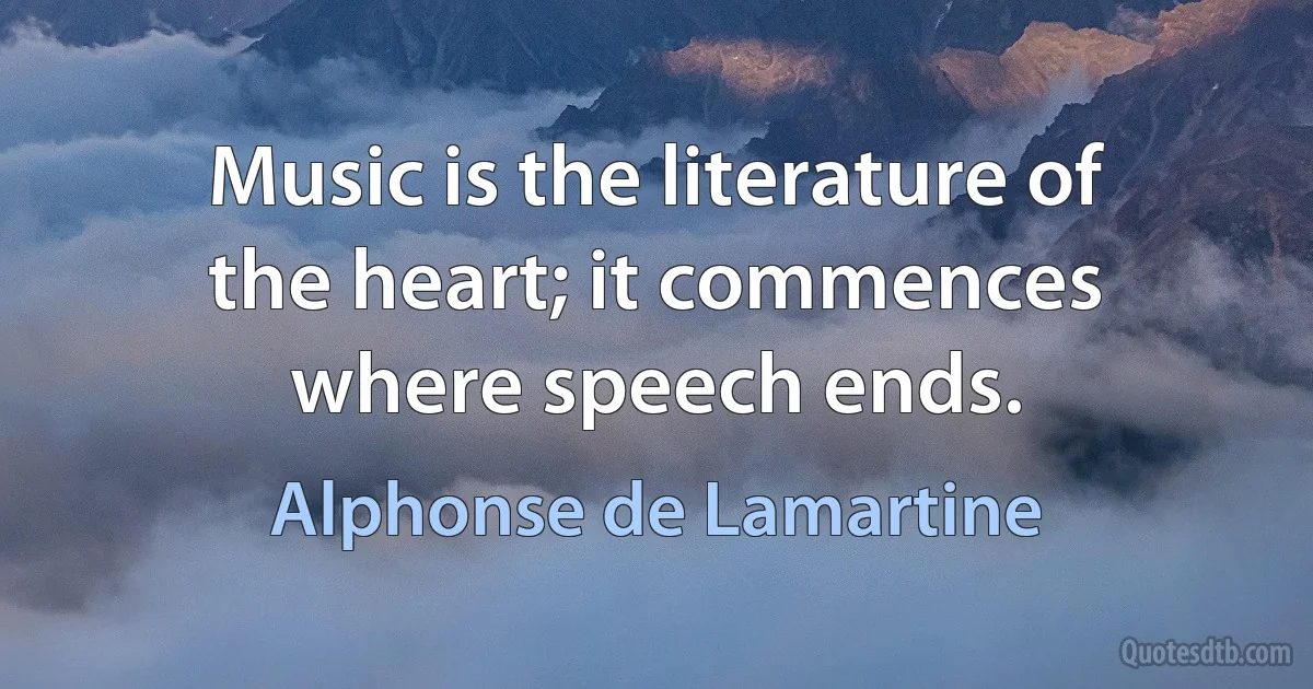 Music is the literature of the heart; it commences where speech ends. (Alphonse de Lamartine)