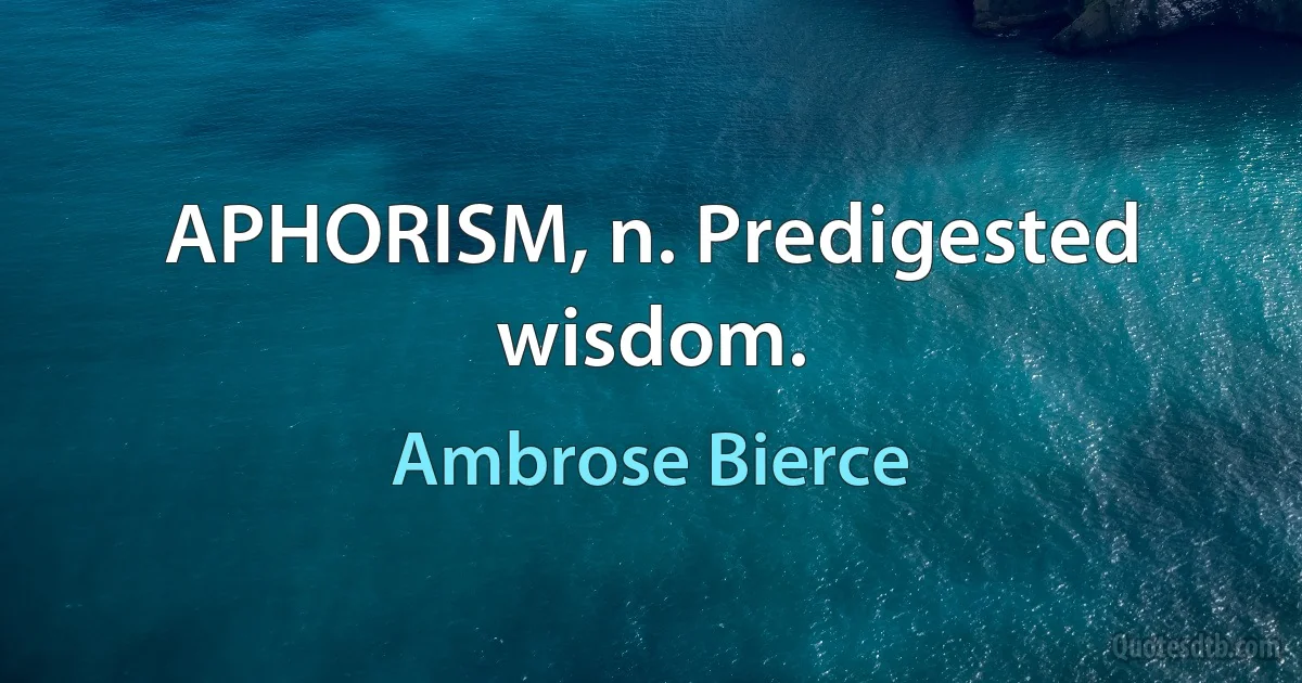 APHORISM, n. Predigested wisdom. (Ambrose Bierce)