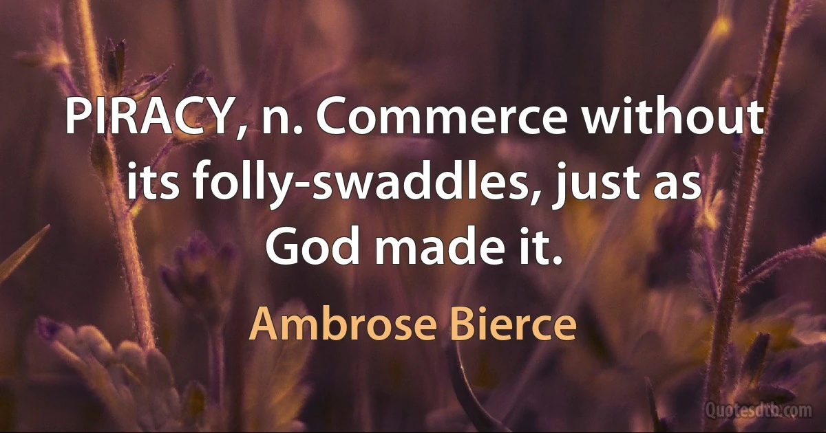 PIRACY, n. Commerce without its folly-swaddles, just as God made it. (Ambrose Bierce)