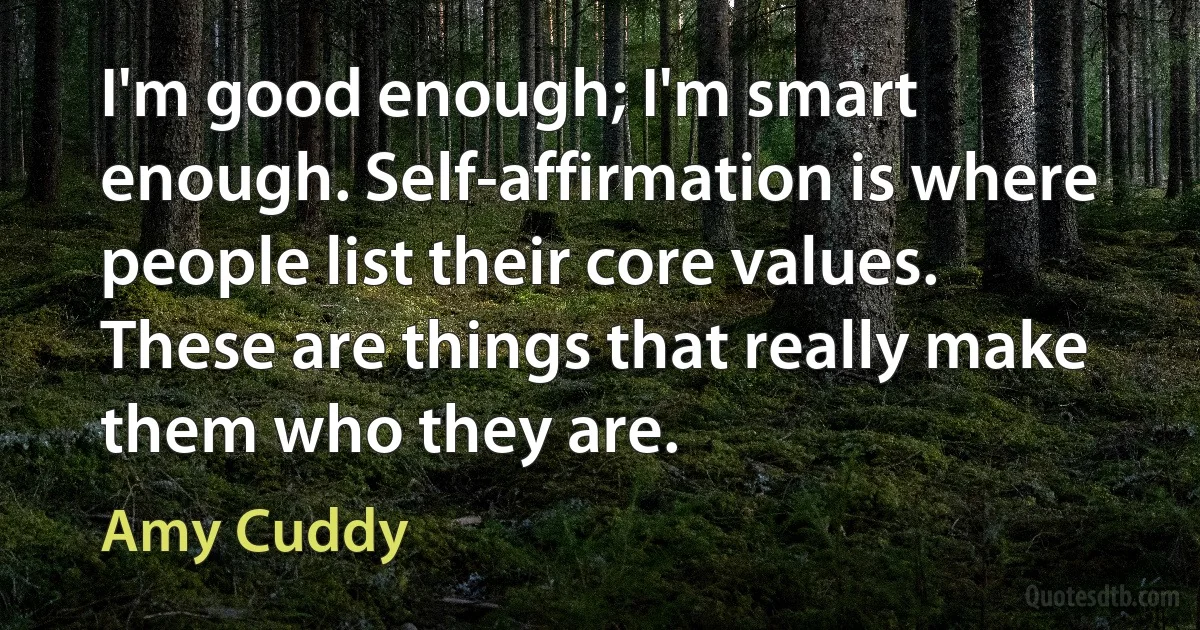 I'm good enough; I'm smart enough. Self-affirmation is where people list their core values. These are things that really make them who they are. (Amy Cuddy)