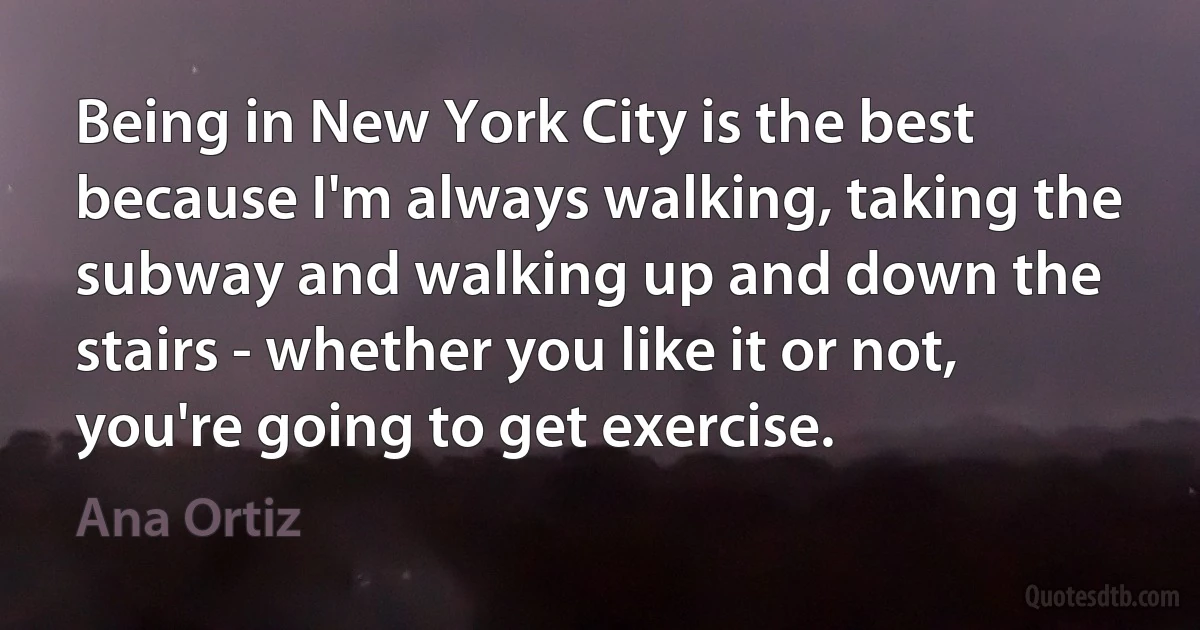 Being in New York City is the best because I'm always walking, taking the subway and walking up and down the stairs - whether you like it or not, you're going to get exercise. (Ana Ortiz)