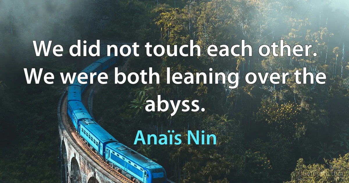 We did not touch each other. We were both leaning over the abyss. (Anaïs Nin)