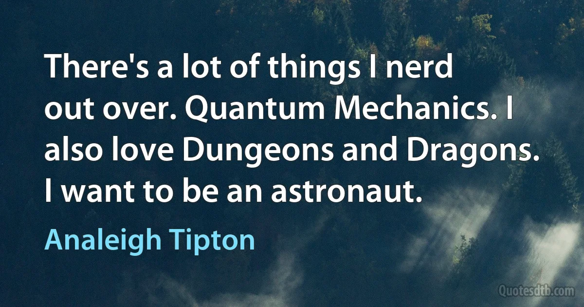 There's a lot of things I nerd out over. Quantum Mechanics. I also love Dungeons and Dragons. I want to be an astronaut. (Analeigh Tipton)