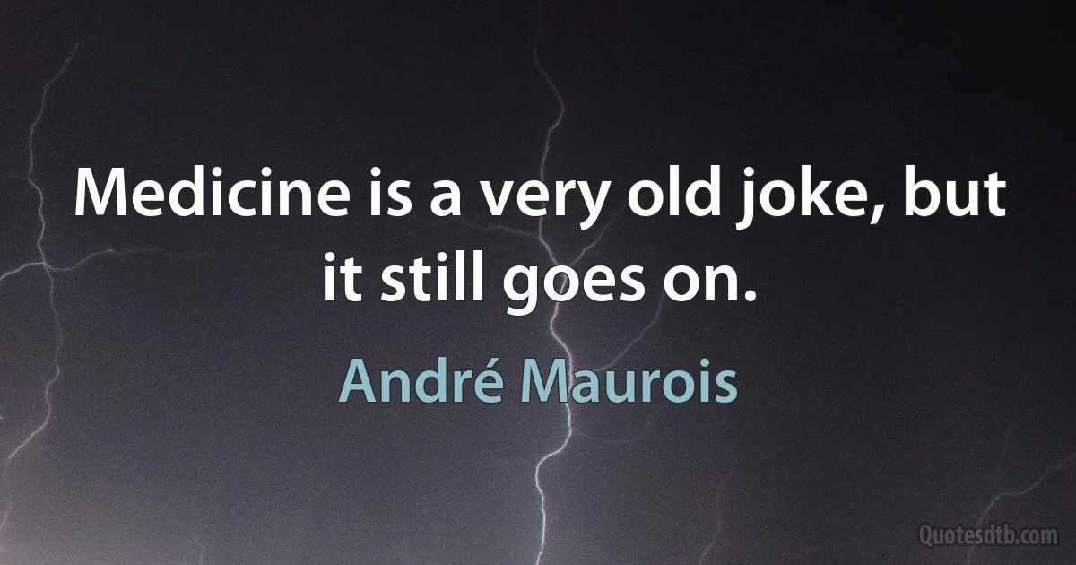 Medicine is a very old joke, but it still goes on. (André Maurois)