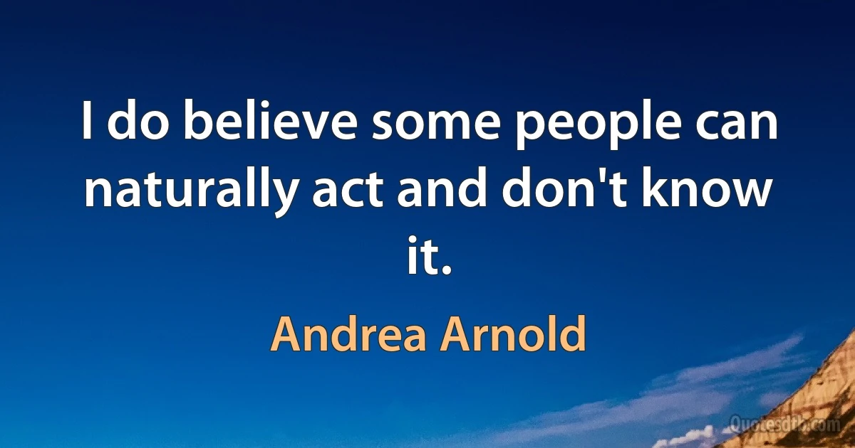 I do believe some people can naturally act and don't know it. (Andrea Arnold)