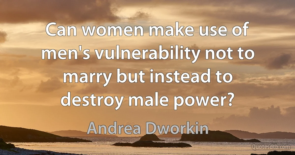 Can women make use of men's vulnerability not to marry but instead to destroy male power? (Andrea Dworkin)