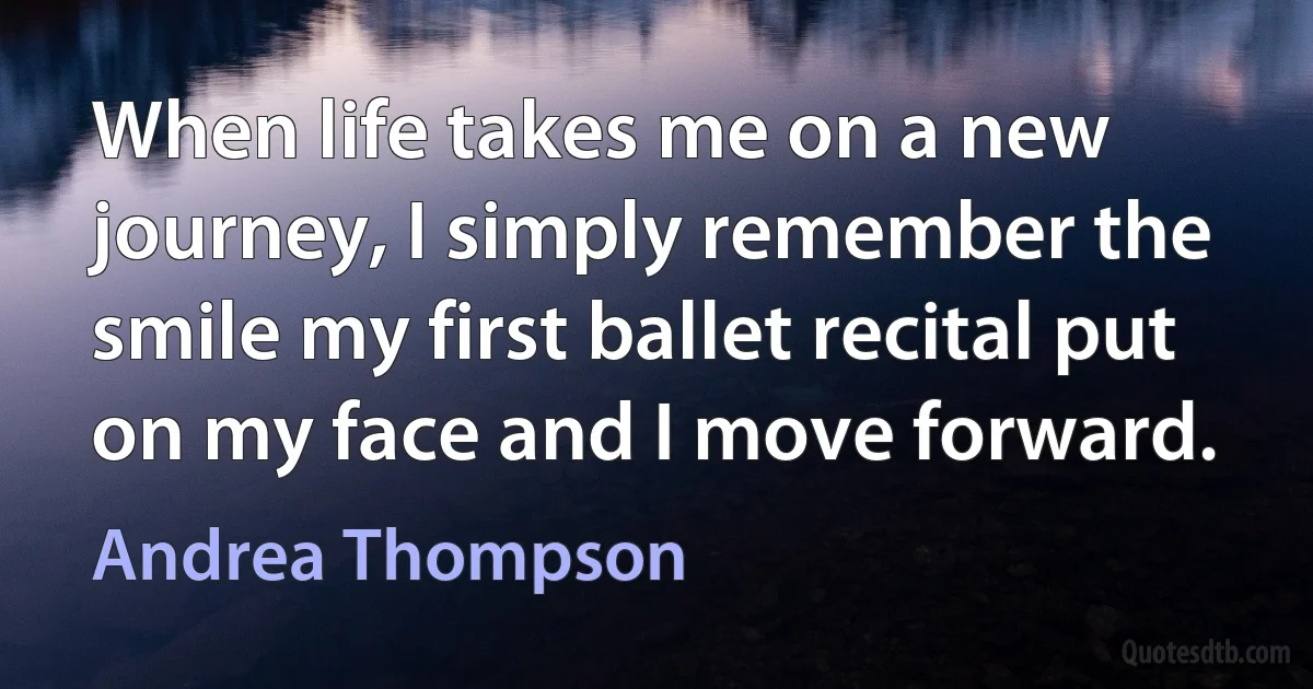 When life takes me on a new journey, I simply remember the smile my first ballet recital put on my face and I move forward. (Andrea Thompson)