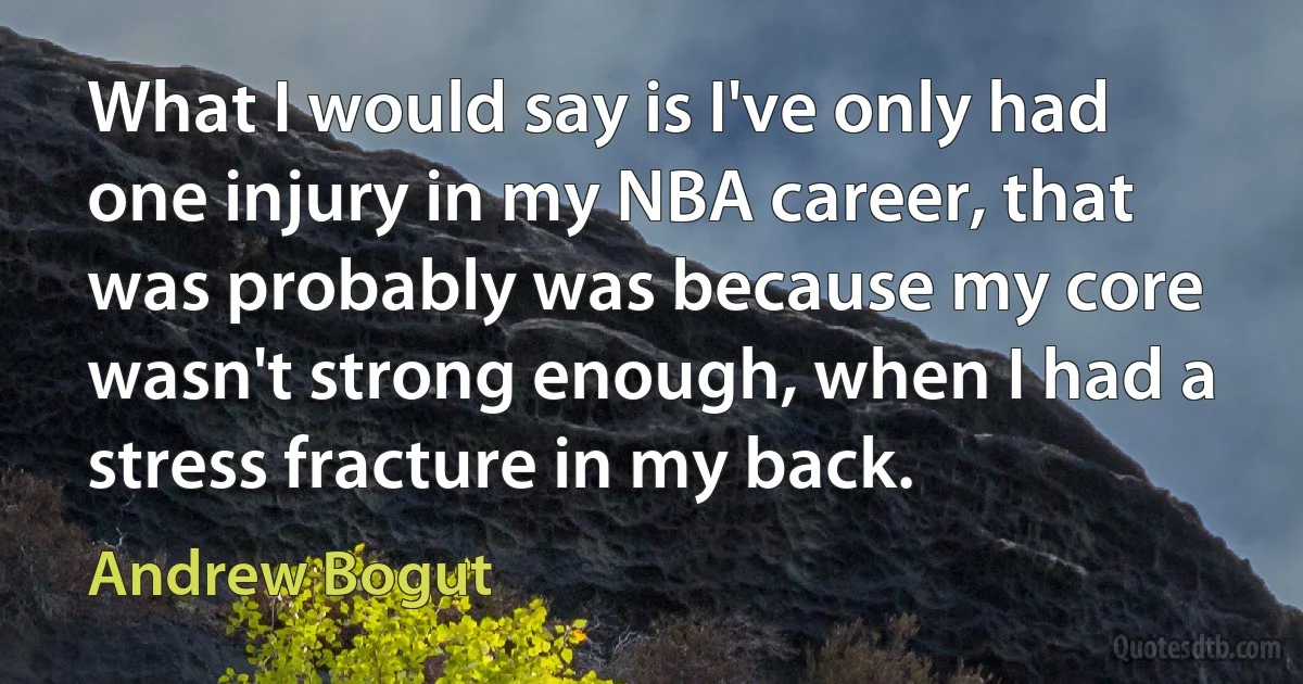 What I would say is I've only had one injury in my NBA career, that was probably was because my core wasn't strong enough, when I had a stress fracture in my back. (Andrew Bogut)