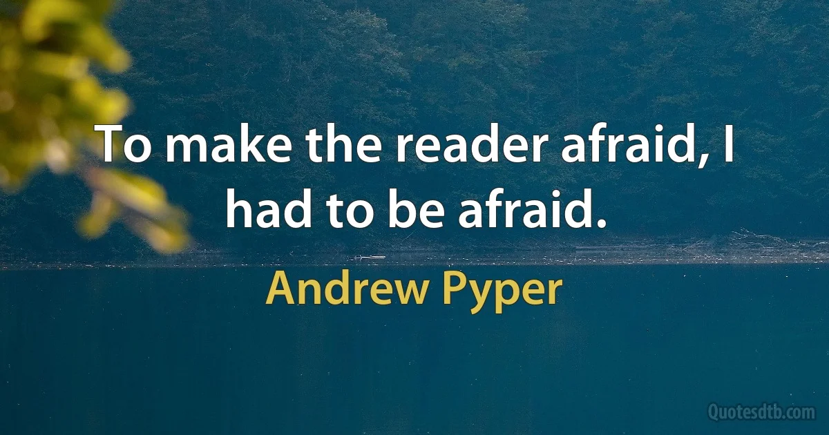 To make the reader afraid, I had to be afraid. (Andrew Pyper)