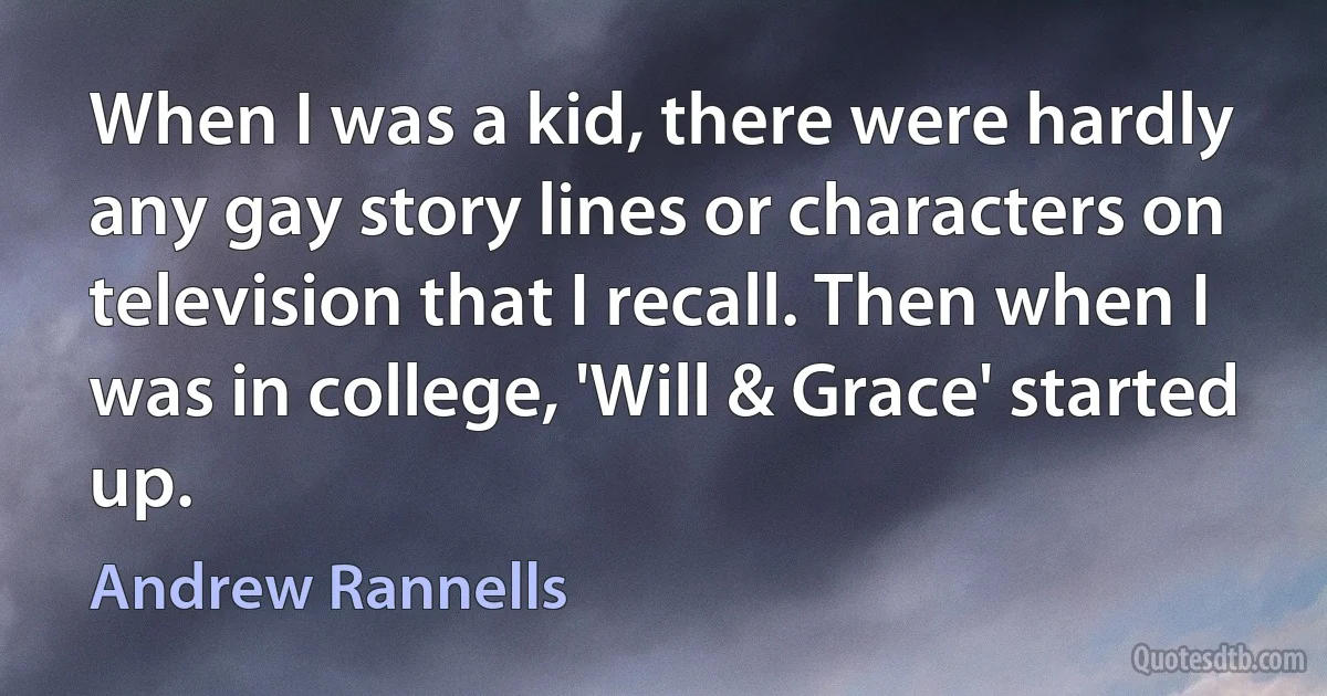 When I was a kid, there were hardly any gay story lines or characters on television that I recall. Then when I was in college, 'Will & Grace' started up. (Andrew Rannells)