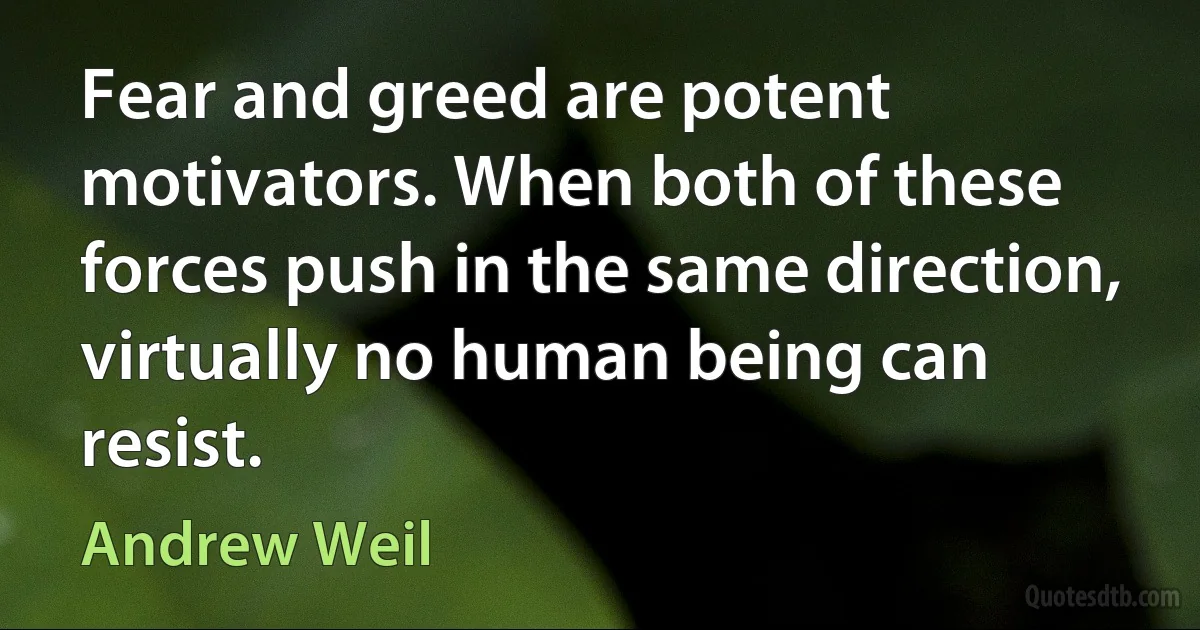 Fear and greed are potent motivators. When both of these forces push in the same direction, virtually no human being can resist. (Andrew Weil)