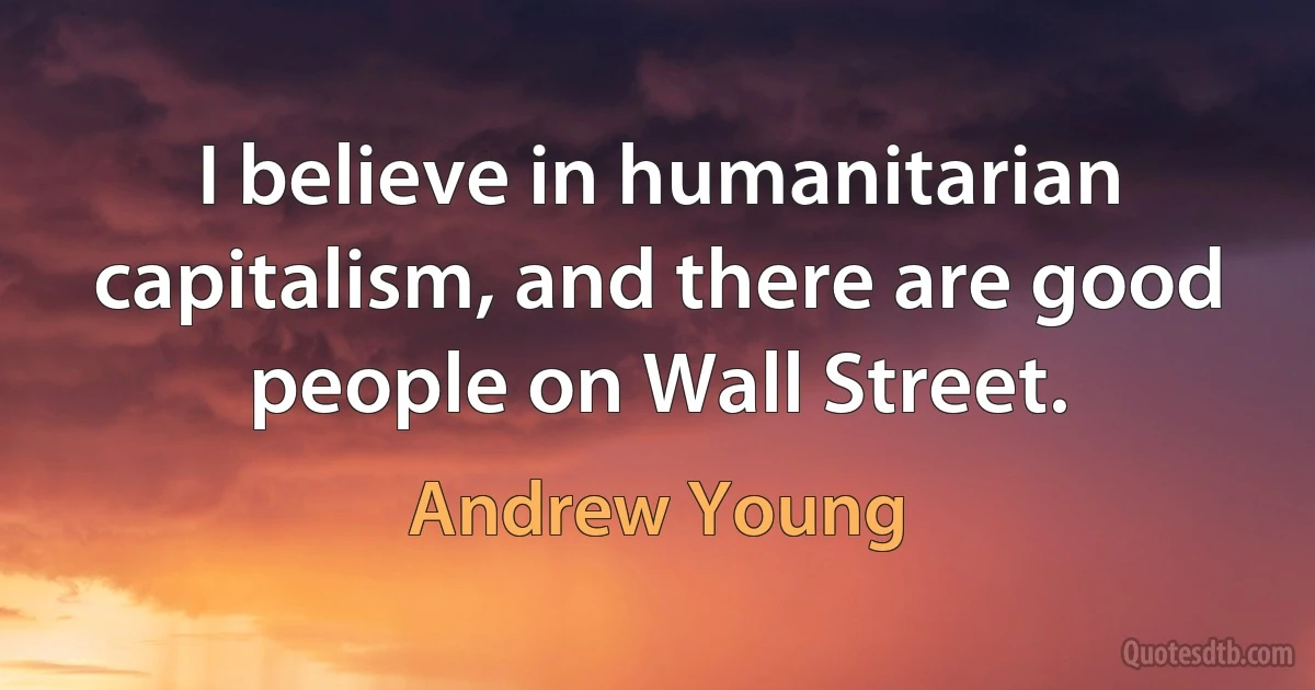 I believe in humanitarian capitalism, and there are good people on Wall Street. (Andrew Young)