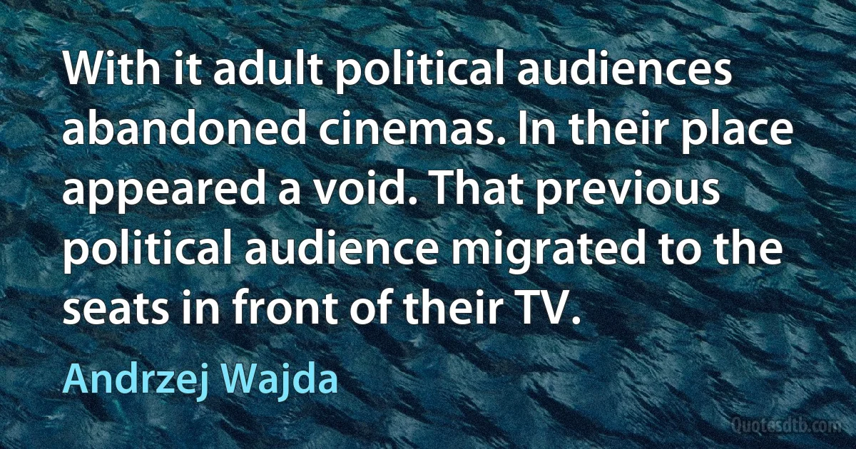 With it adult political audiences abandoned cinemas. In their place appeared a void. That previous political audience migrated to the seats in front of their TV. (Andrzej Wajda)