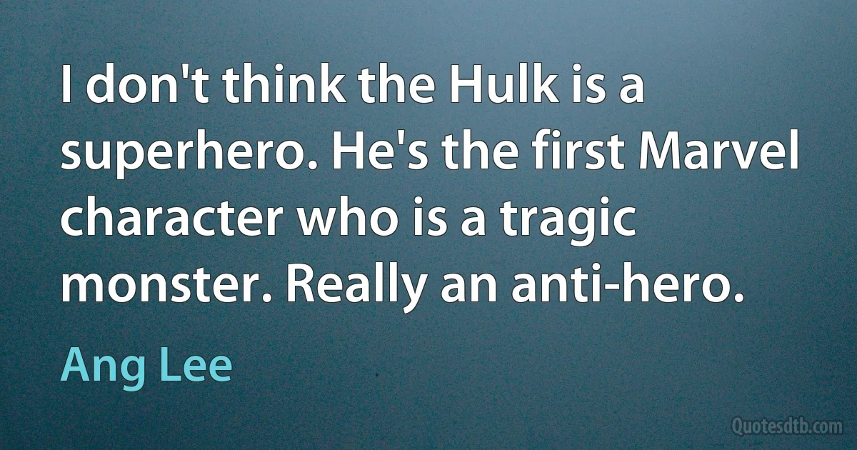 I don't think the Hulk is a superhero. He's the first Marvel character who is a tragic monster. Really an anti-hero. (Ang Lee)