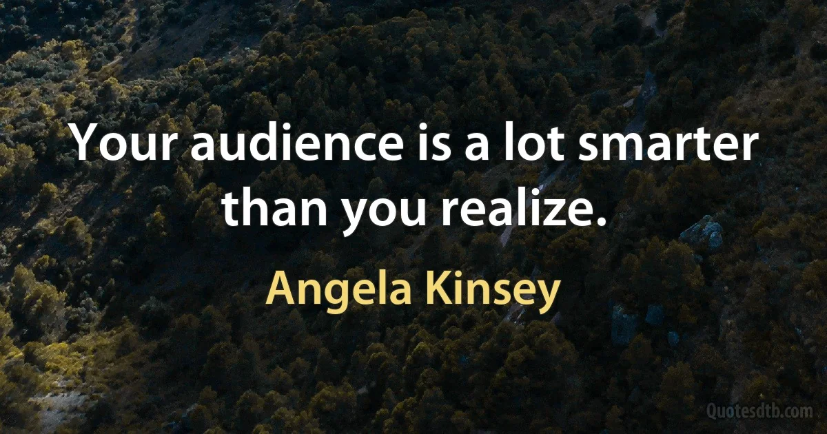 Your audience is a lot smarter than you realize. (Angela Kinsey)