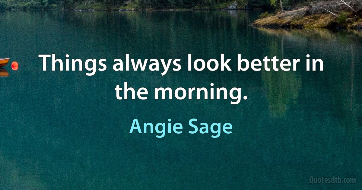 Things always look better in the morning. (Angie Sage)