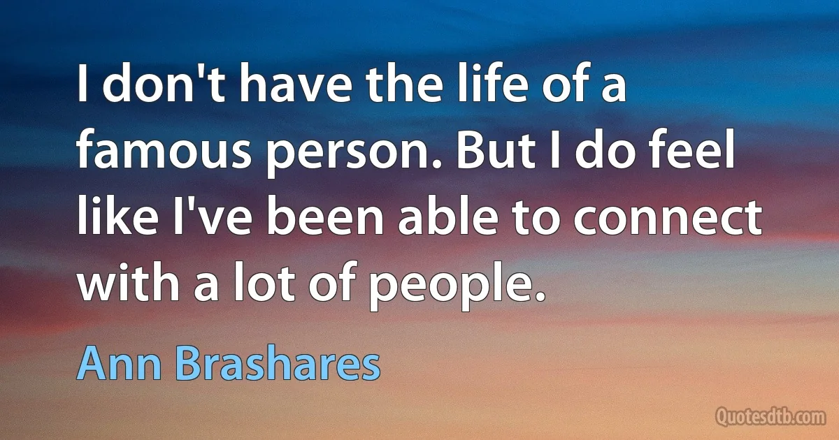 I don't have the life of a famous person. But I do feel like I've been able to connect with a lot of people. (Ann Brashares)