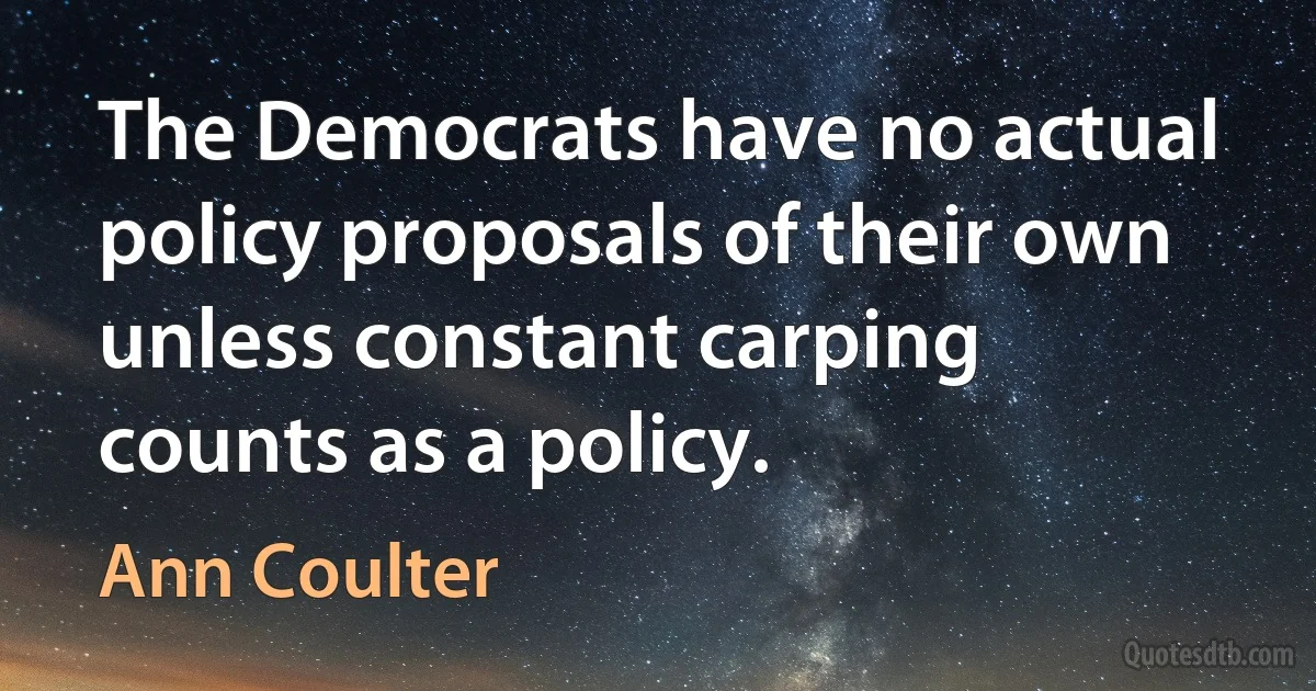 The Democrats have no actual policy proposals of their own unless constant carping counts as a policy. (Ann Coulter)