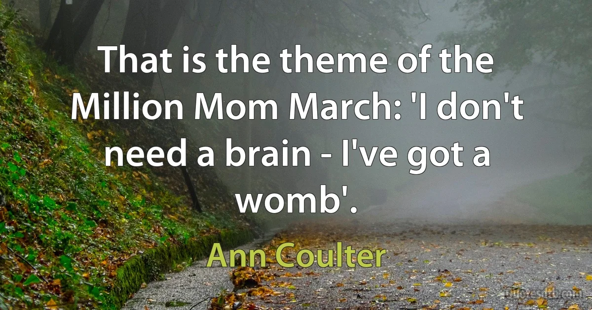 That is the theme of the Million Mom March: 'I don't need a brain - I've got a womb'. (Ann Coulter)