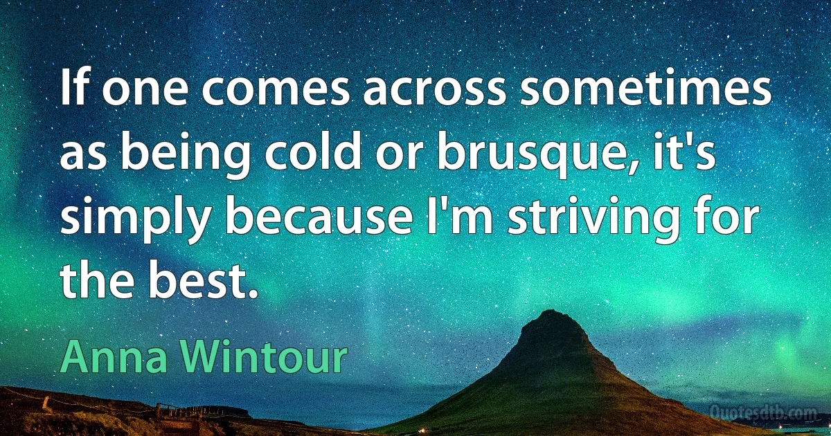 If one comes across sometimes as being cold or brusque, it's simply because I'm striving for the best. (Anna Wintour)