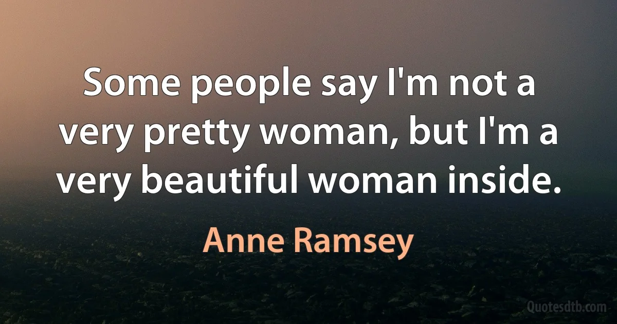 Some people say I'm not a very pretty woman, but I'm a very beautiful woman inside. (Anne Ramsey)